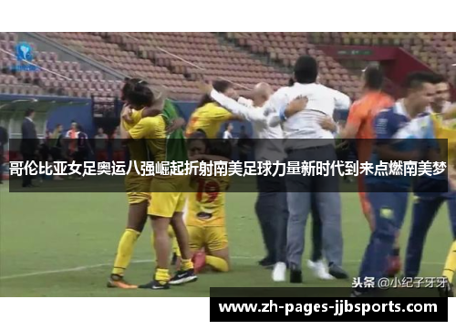 哥伦比亚女足奥运八强崛起折射南美足球力量新时代到来点燃南美梦 哥伦比亚女足奥运八强崛起折射南美足球力量新时代到来点燃南美梦