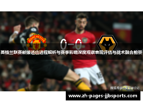 英格兰联赛新援适应进程解析与赛季影响深度观察表现评估与战术融合前景 英格兰联赛新援适应进程解析与赛季影响深度观察表现评估与战术融合前景