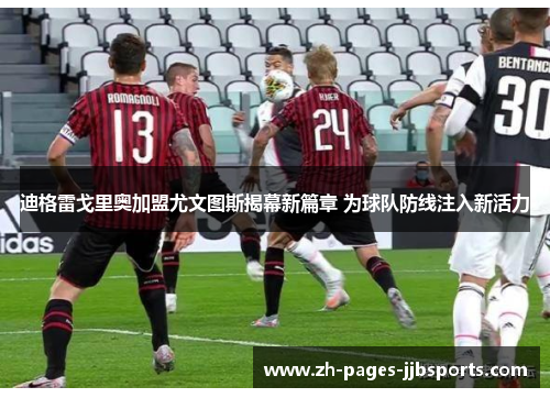 迪格雷戈里奥加盟尤文图斯揭幕新篇章 为球队防线注入新活力