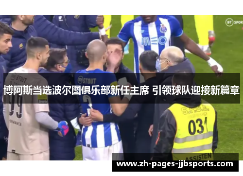 博阿斯当选波尔图俱乐部新任主席 引领球队迎接新篇章