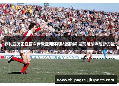 叙利亚历史性首次晋级亚洲杯淘汰赛阶段 展现足球崛起新力量