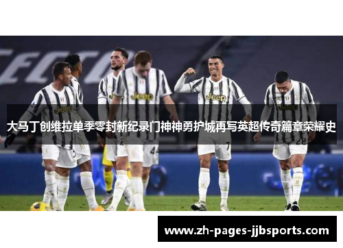 大马丁创维拉单季零封新纪录门神神勇护城再写英超传奇篇章荣耀史