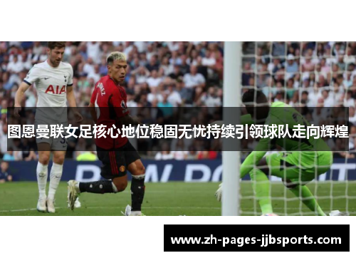 图恩曼联女足核心地位稳固无忧持续引领球队走向辉煌