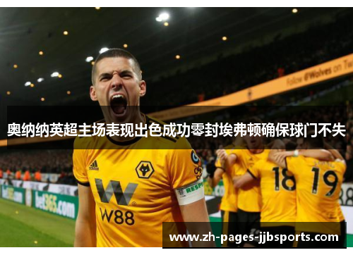 奥纳纳英超主场表现出色成功零封埃弗顿确保球门不失