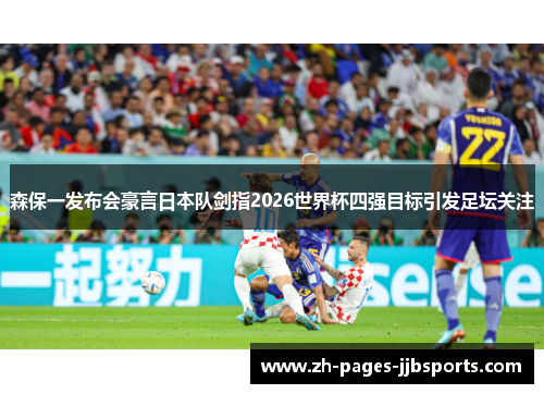 森保一发布会豪言日本队剑指2026世界杯四强目标引发足坛关注