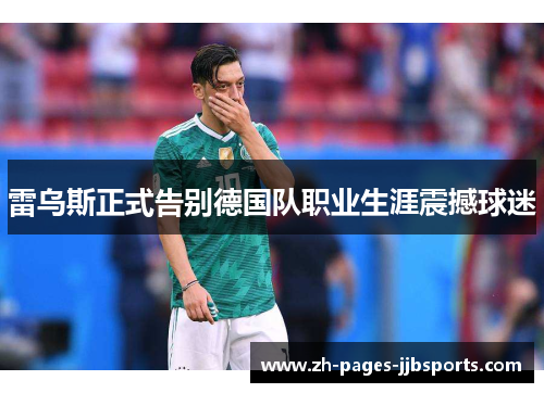 雷乌斯正式告别德国队职业生涯震撼球迷 雷乌斯正式告别德国队职业生涯震撼球迷