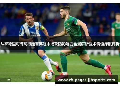 从罗德里对阵阿根廷看英超中场攻防影响力全景解析战术价值深度评析 从罗德里对阵阿根廷看英超中场攻防影响力全景解析战术价值深度评析