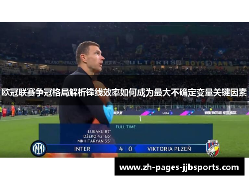 欧冠联赛争冠格局解析锋线效率如何成为最大不确定变量关键因素 欧冠联赛争冠格局解析锋线效率如何成为最大不确定变量关键因素