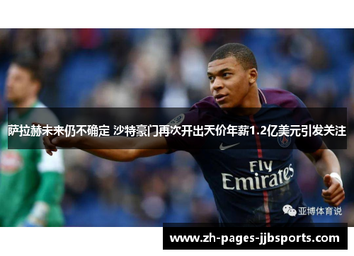 萨拉赫未来仍不确定 沙特豪门再次开出天价年薪1.2亿美元引发关注 萨拉赫未来仍不确定 沙特豪门再次开出天价年薪1.2亿美元引发关注