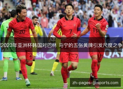 2023年亚洲杯韩国对巴林 马宁的五张黄牌引发尺度之争 2023年亚洲杯韩国对巴林 马宁的五张黄牌引发尺度之争